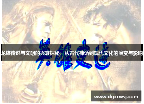 龙族传说与文明的兴衰探秘：从古代神话到现代文化的演变与影响